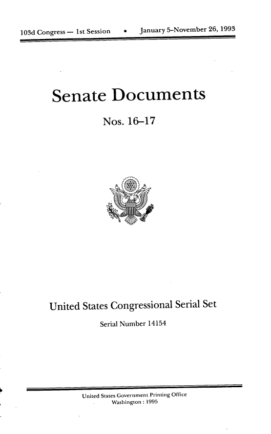handle is hein.usccsset/usconset14154 and id is 1 raw text is: 



103d Congress - Ist SessionJ


Senate Documents


           Nos. 16-17


United States Congressional Serial Set

           Serial Number 14154


United States Government Printing Office
       Washington : 1995


0  January 5-November 26, 1993



