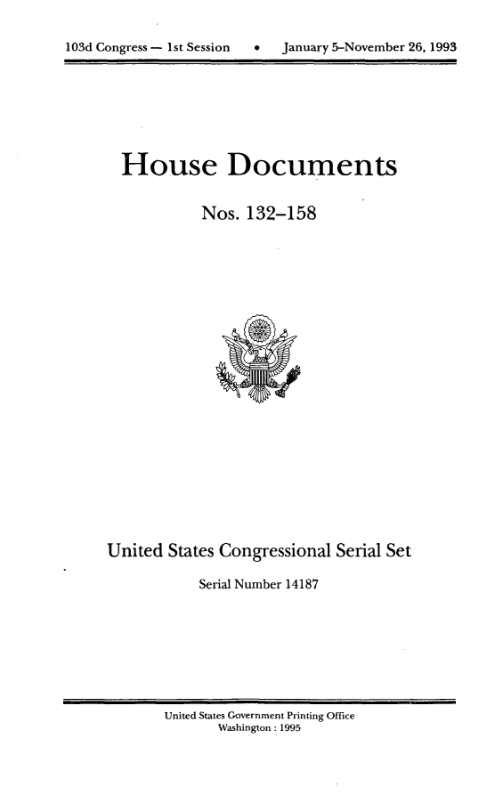 handle is hein.usccsset/usconset14187 and id is 1 raw text is: 

C  January 5-November 26, 1993


House Documents


          Nos. 132-158


United States Congressional Serial Set

            Serial Number 14187


United States Government Printing Office
       Washington: 1995


103d Congress - 1st Session


