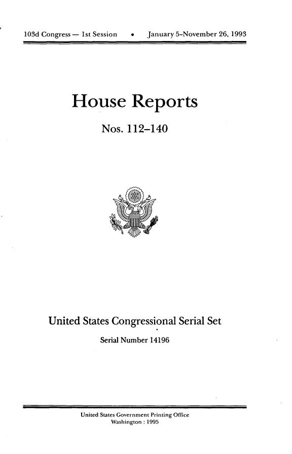 handle is hein.usccsset/usconset14196 and id is 1 raw text is: 



103d Congress - 1st Session      January 5-November 26, 1993


House Reports


       Nos. 112-140


United States Congressional Serial Set

            Serial Number 14196


United States Government Printing Office
       Washington : 1995


103d Congress - Ist Session


0   January 5-November 26, 1993


