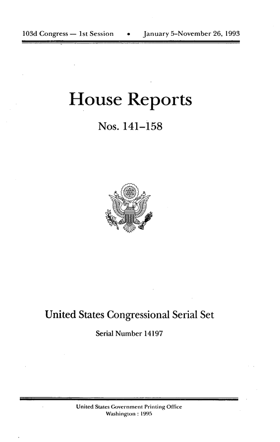 handle is hein.usccsset/usconset14197 and id is 1 raw text is: 



103d Congress - 1st Session       January 5-November 26, 1993


House Reports


       Nos. 141-158


United States Congressional Serial Set

            Serial Number 14197


United States Government Printing Office
       Washington : 1995


103d Congress - Ist Session


9   January 5-November 26, 1993


