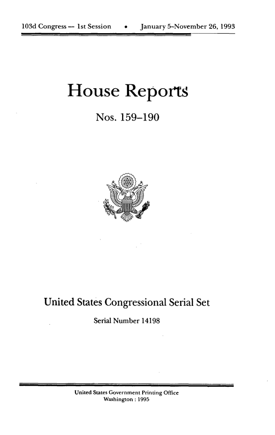 handle is hein.usccsset/usconset14198 and id is 1 raw text is: 



103d Congress - 1st Session      January 5-November 26, 1993


House Reports


       Nos. 159-190


United States Congressional Serial Set

            Serial Number 14198


United States Government Printing Office
       Washington: 1995


103d Congress - I st Session


0   January 5-November 26, 1993


