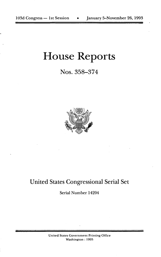 handle is hein.usccsset/usconset14204 and id is 1 raw text is: 


103d Congress - 1st Session      January 5-November 26, 1993


House Reports


       Nos. 358-374


United States Congressional Serial Set

            Serial Number 14204


United States Government Printing Office
       Washington : 1995


103d Congress - I1st Session  0


January 5-November 26, 1993


