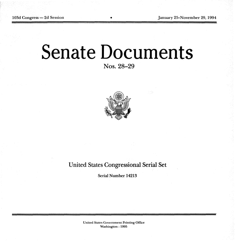handle is hein.usccsset/usconset14213 and id is 1 raw text is: 


103d Congress - 2d Session                           January 25-November 29, 1994


Senate Documents
                       Nos. 28-29


United States Congressional Serial Set

           Serial Number 14213


United States Government Printing Office
      Washington: 1995


103d Congress - 2d Session


January 25-Novemiber 29, 1994


