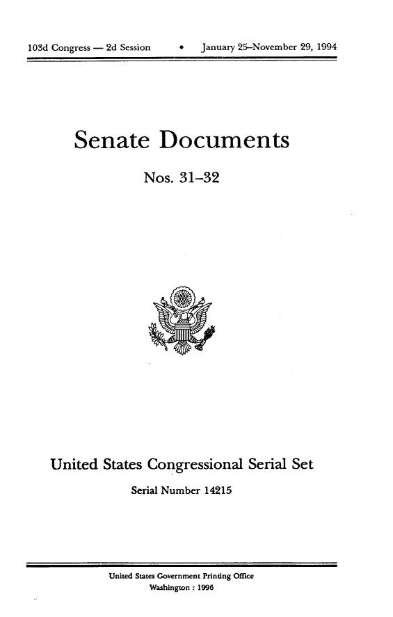 handle is hein.usccsset/usconset14215 and id is 1 raw text is: 



lOSd Congress - 2d Session          January 25-November 29, 1994


Senate Documents


            Nos. 31-32


United States Congressional Serial Set

              Serial Number 14215


United States Government Printing Office
       Washington : 1996


103d Congress - 2d Session


0   January 25-November 29, 1994


