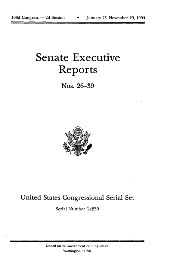 handle is hein.usccsset/usconset14230 and id is 1 raw text is: 


103d Congress - 2d Session         January 25-November 29, 1994


Senate Executive

         Reports


         Nos. 26-39


United States Congressional Serial Set

              Serial Number 14230


United States Government Printing Office
       Washington : 1996


103d Congress - 2d Session


0   January 25-November 29, 1994


