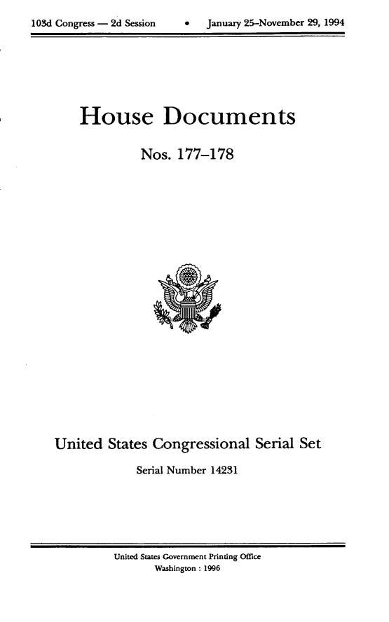 handle is hein.usccsset/usconset14231 and id is 1 raw text is: 

lOSd Congress - 2d Session         January 25-November 29, 1994


House Documents


          Nos. 177-178


United States Congressional Serial Set

              Serial Number 14231


United States Government Printing Office
       Washington : 1996


0   January 25-November 29, 1994


103d Congress - 2d Session



