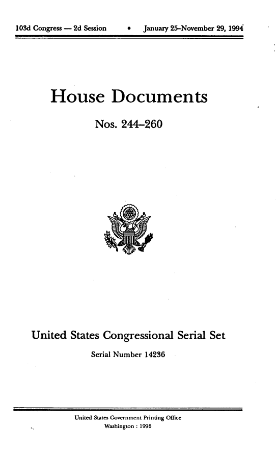 handle is hein.usccsset/usconset14236 and id is 1 raw text is: 


103d Congress - 2d Session          January 25-November 29, 1994


House Documents


          Nos. 244-260


United States Congressional Serial Set

              Serial Number 14236


United States Government Printing Office
       Washington : 1996


0   January 25-November 29, 1994


103d Congress - 2d Session


