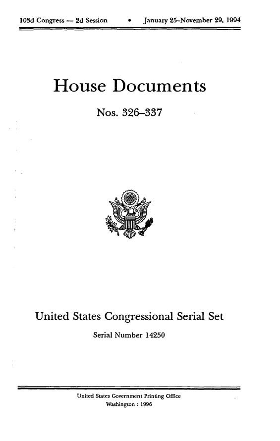 handle is hein.usccsset/usconset14250 and id is 1 raw text is: 

lOSd Congress - 2d Session          January 25-November 29, 1994


House Documents


          Nos. 326-337


United States Congressional Serial Set

              Serial Number 14250


United States Government Printing Office
       Washington : 1996


103d Congress - 2d Session


0   January 25-Novemnber 29, 1994


