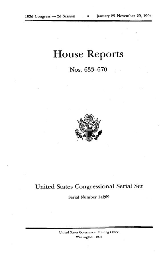 handle is hein.usccsset/usconset14269 and id is 1 raw text is: 



103d Congress - 2d Session          January 25-November 29, 1994


House Reports


       Nos. 633-670


United States Congressional Serial Set

              Serial Number 14269


United States Government Printing Office
       Washington : 1996


0   January 25-Novernber 29, 1994


103d Congress - 2d Session


