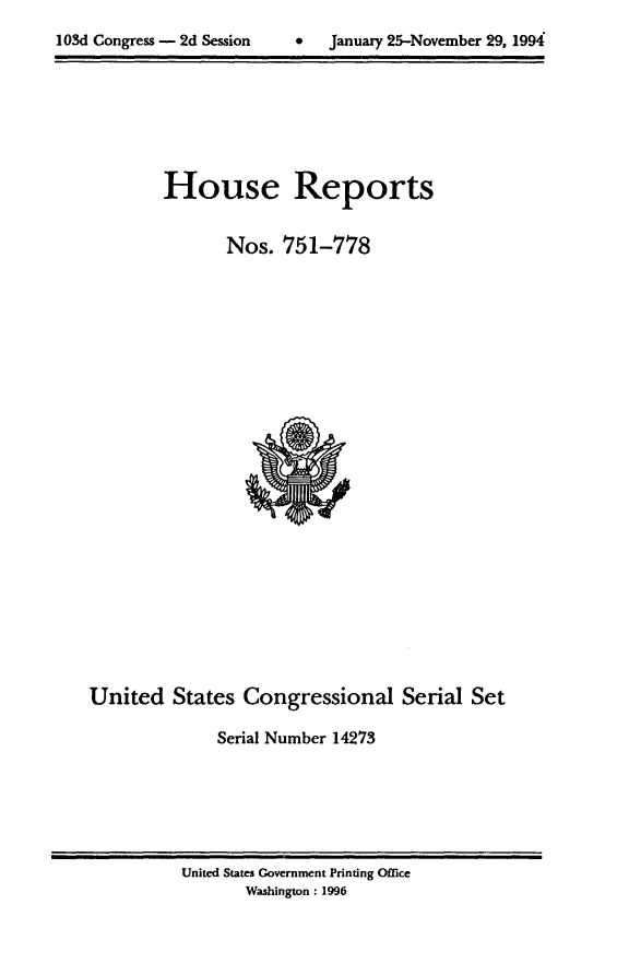 handle is hein.usccsset/usconset14273 and id is 1 raw text is: 

103d Congress - 2d Session     *   Januaiy 25-November 29, 1994


House Reports

       Nos. 751-778


United States Congressional Serial Set

              Serial Number 14273


United States Government Printing Office
       Washington : 1996


9   January 25-November 29, 1994


103d Congress - 2d Session



