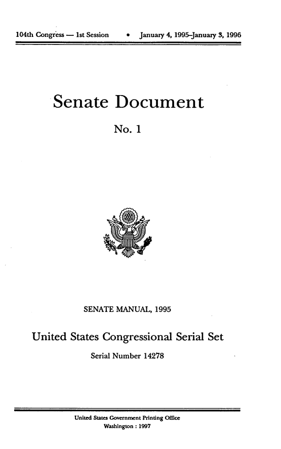 handle is hein.usccsset/usconset14278 and id is 1 raw text is: 



104th Congr~ss - 1st Session     January 4, 1995-January 3, 1996


Senate


Document


No. 1


            SENATE MANUAL, 1995


United States Congressional Serial Set

              Serial Number 14278


United States Government Printing Office
       Washington: 1997


104th Congress - 1st Session


0 January 4, 1995-January 3, 1996


