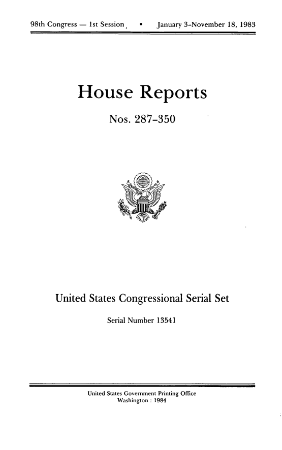 handle is hein.usccsset/usconset20466 and id is 1 raw text is: 


98th Congress - 1st Session       January 3-November 18, 1983


House Reports


       Nos. 287-350


United States Congressional Serial Set

            Serial Number 13541


United States Government Printing Office
       Washington : 1984


98th Congress - Ist Session


0   January 3-November 18, 1983


