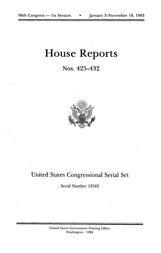 handle is hein.usccsset/usconset20468 and id is 1 raw text is: 


98th Congress - 1st Session       January 3-November 18, 1983


House Reports


       Nos. 425-432


United States Congressional Serial Set

            Serial Number 13543


United States Government Printing Office
       Washington : 1984


98th Congress - I st Session


0   January 3-November 18, 1983


