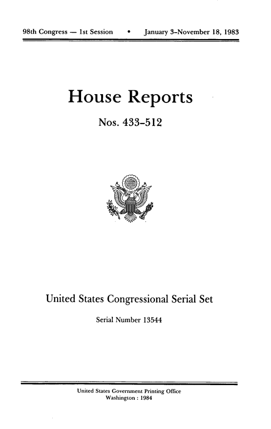 handle is hein.usccsset/usconset20469 and id is 1 raw text is: 



98th Congress - 1st Session       January 3-November 18, 1983


House Reports


        Nos. 433-512


United States Congressional Serial Set

             Serial Number 13544


United States Government Printing Office
       Washington : 1984


98th Congress - Ist Session


0   January 3-November 18, 1983


