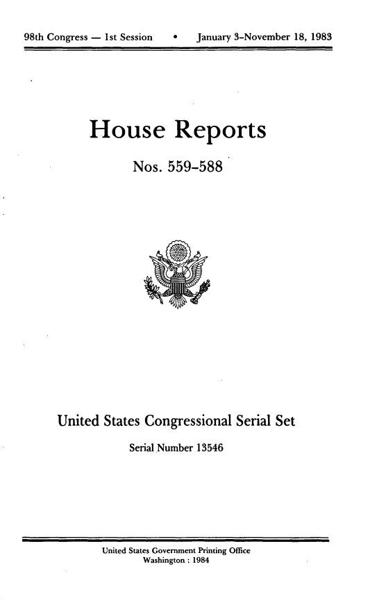 handle is hein.usccsset/usconset20471 and id is 1 raw text is: 


98th Congress - 1st Session        January 3-November 18, 1983


House Reports


        Nos. 559-588


United States Congressional Serial Set

            Serial Number 13546


United States Government Printing Office
       Washington : 1984


98th Congress - Ist Session


a   January 3-November 18, 1983


