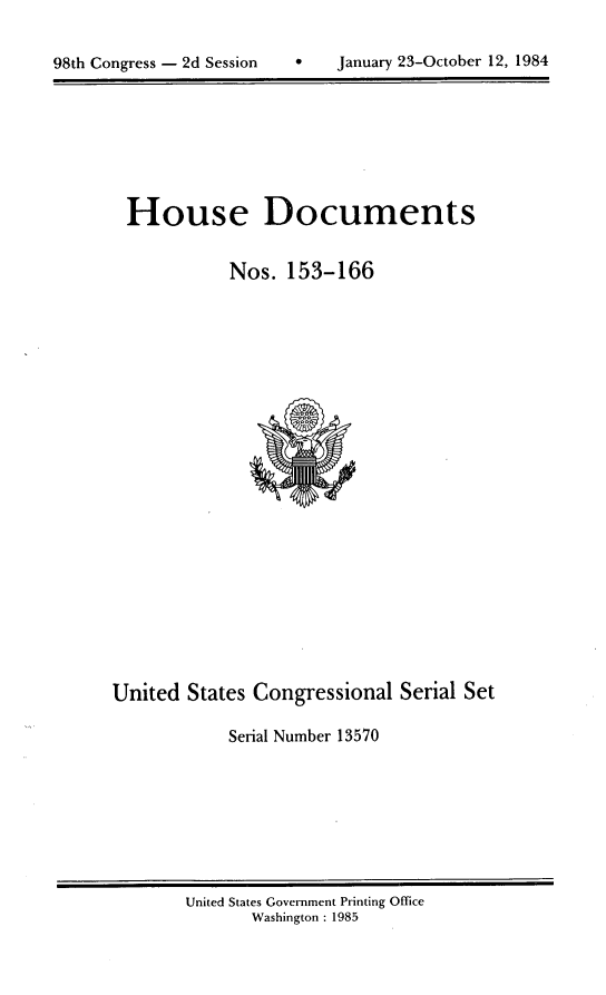 handle is hein.usccsset/usconset20495 and id is 1 raw text is: 


98th Congress - 2d Session         January 23-October 12, 1984


House Documents


           Nos. 153-166


United States Congressional Serial Set

            Serial Number 13570


United States Government Printing Office
       Washington : 1985


0   January 23-October 12, 1984


98th Congress - 2d Session


