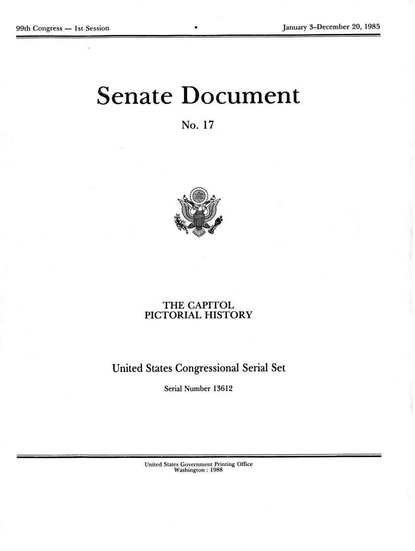 handle is hein.usccsset/usconset20537 and id is 1 raw text is: 


99th Congress - 1st Session                             January 3-December 20, 1985


Senate Document


                  No. 17


    THE CAPITOL
PICTORIAL HISTORY


United States Congressional Serial Set

           Serial Number 13612


United States Government Printing Office
      Washington : 1988


January 3-December 20, 1985


99th Congress - Ist Session


