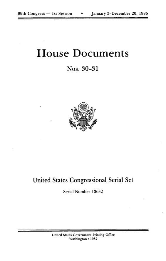 handle is hein.usccsset/usconset20557 and id is 1 raw text is: 


99th Congress - 1st Session       January 3-December 20, 1985


House Documents


            Nos. 30-31


United States Congressional Serial Set

            Serial Number 13632


United States Government Printing Office
       Washington : 1987


99th Congress - Ist Session


January 3-December 20, 1985


