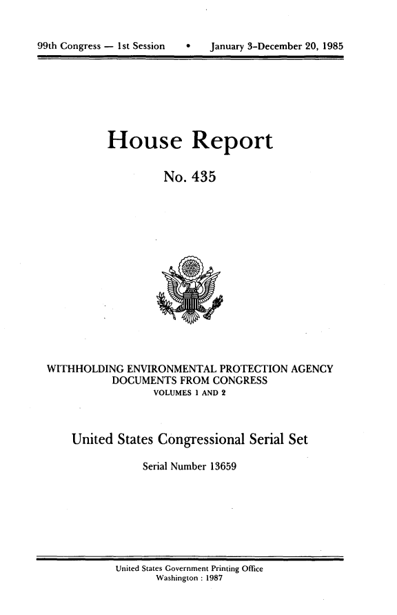handle is hein.usccsset/usconset20583 and id is 1 raw text is: 


9   January 3-December 20, 1985


House Report


         No. 435


WITHHOLDING ENVIRONMENTAL PROTECTION AGENCY
           DOCUMENTS FROM CONGRESS
                 VOLUMES 1 AND 2



    United States Congressional Serial Set

                Serial Number 13659


United States Government Printing Office
       Washington : 1987


99th Congress - I1st Session


