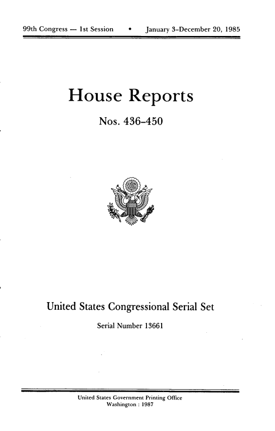 handle is hein.usccsset/usconset20585 and id is 1 raw text is: 



99th Congress - 1st Session        January 3-December 20, 1985


House Reports


       Nos. 436-450


United States Congressional Serial Set

            Serial Number 13661


United States Government Printing Office
       Washington : 1987


99th Congress - I st Session


0   January 3-December 20, 1985


