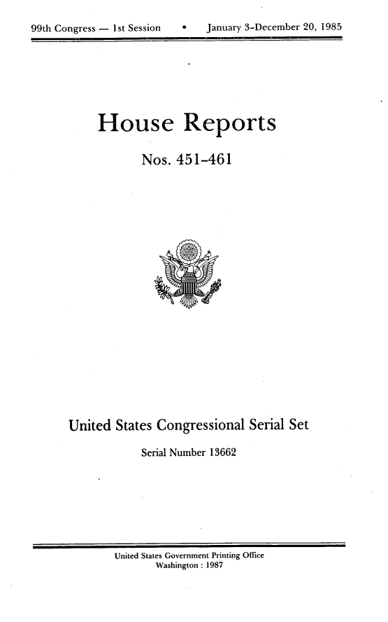 handle is hein.usccsset/usconset20586 and id is 1 raw text is: 


99th Congress - 1st Session       January 3-December 20, 1985


House Reports


        Nos. 451-461


United States Congressional Serial Set

             Serial Number 13662


United States Government Printing Office
       Washington : 1987


99th Congress - Ist Session


January 3-December 20, 1985


