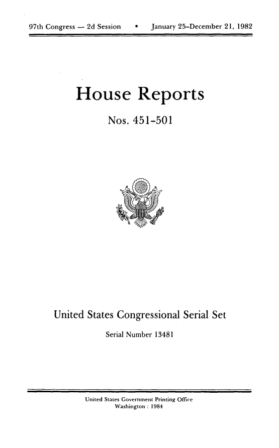 handle is hein.usccsset/usconset20769 and id is 1 raw text is: 


97th Congress - 2d Session        January 25-December 21, 1982


House Reports


        Nos. 451-501


United States Congressional Serial Set

            Serial Number 13481


United States Government Printing Office
       Washington : 1984


97th Congress - 2d Session


9   January 25-December 21, 1982


