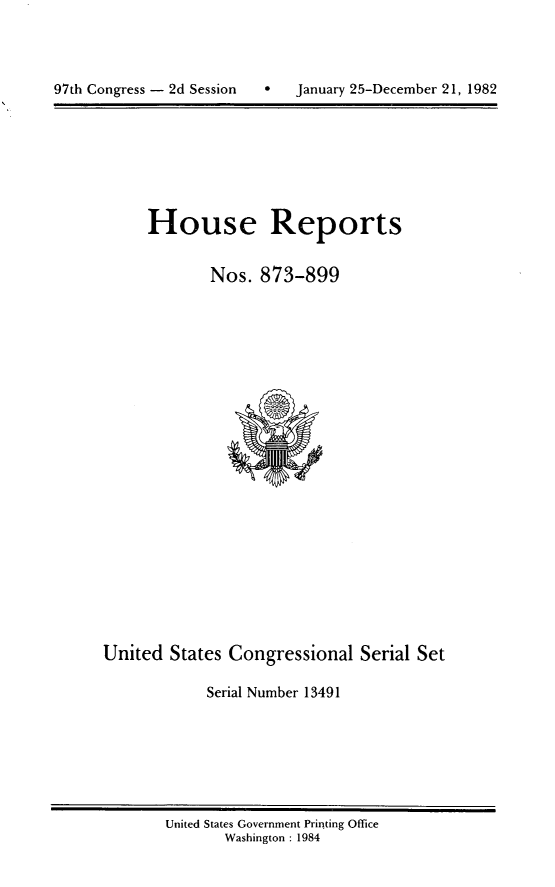 handle is hein.usccsset/usconset20779 and id is 1 raw text is: 





97th Congress - 2d Session        January 25-December 21, 1982


House Reports


        Nos. 873-899


United States Congressional Serial Set

            Serial Number 13491


United States Government Printing Office
       Washington : 1984


97th Congress - 2d Session


0   January 25-December 21, 1982


