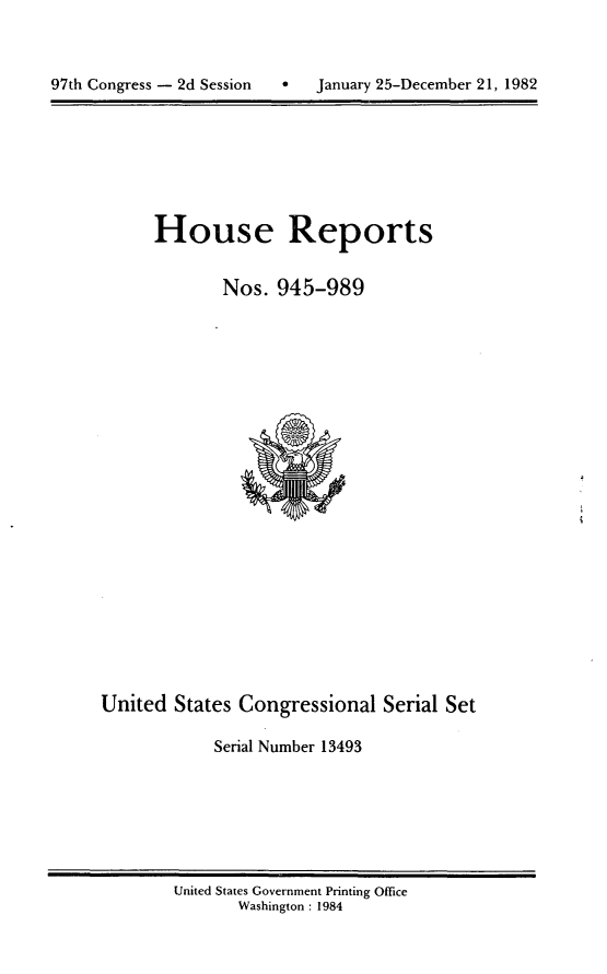 handle is hein.usccsset/usconset20781 and id is 1 raw text is: 


h   January 25-December 21, 1982


House Reports


       Nos. 945-989


United States Congressional Serial Set

            Serial Number 13493


United States Government Printing Office
       Washington : 1984


97th Congress - 2d Session


