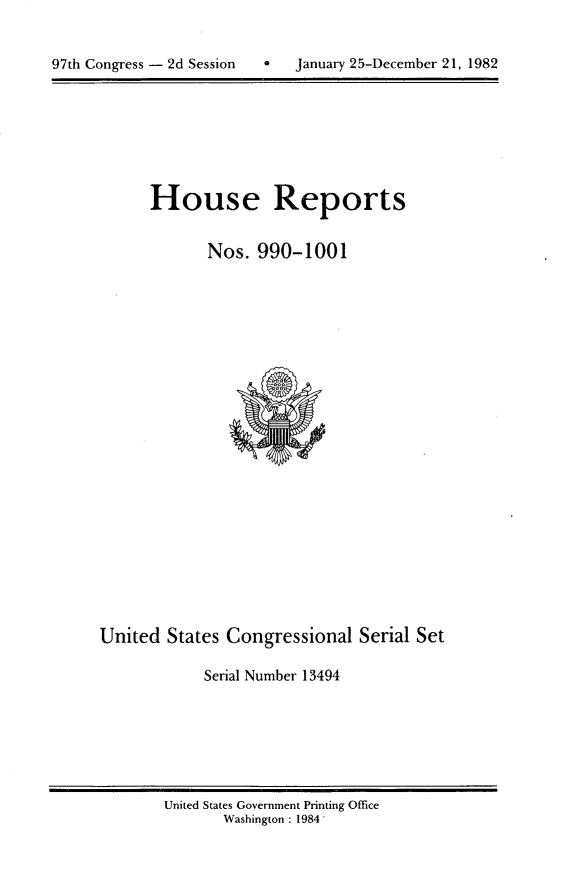 handle is hein.usccsset/usconset20782 and id is 1 raw text is: 



97th Congress - 2d Session       January 25-December 21, 1982


House Reports


       Nos. 990-1001


United States Congressional Serial Set

            Serial Number 13494


United States Government Printing Office
       Washington : 1984'


97th Congress - 2d Session


0   January 25-December 21, 1982


