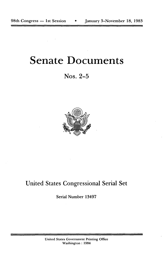 handle is hein.usccsset/usconset20785 and id is 1 raw text is: 




98th Congress - 1st Session        January 3-November 18, 1983


Senate Documents


              Nos. 2-5


United States Congressional Serial Set


            Serial Number 13497


United States Government Printing Office
       Washington : 1984


98th Congress - Ist Session


0   January 3-November 18, 1983


