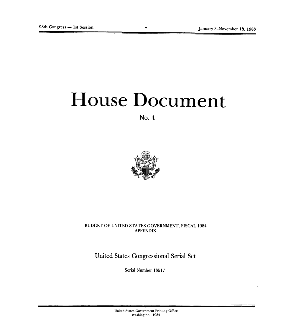 handle is hein.usccsset/usconset20805 and id is 1 raw text is: 



98th Congress - 1st Session


January 3-November 18. 1983


House Document


                       No. 4


BUDGET OF UNITED STATES GOVERNMENT, FISCAL 1984
                 APPENDIX


United States Congressional Serial Set

          Serial Number 13517


United States Government Printing Office
      Washington : 1984


