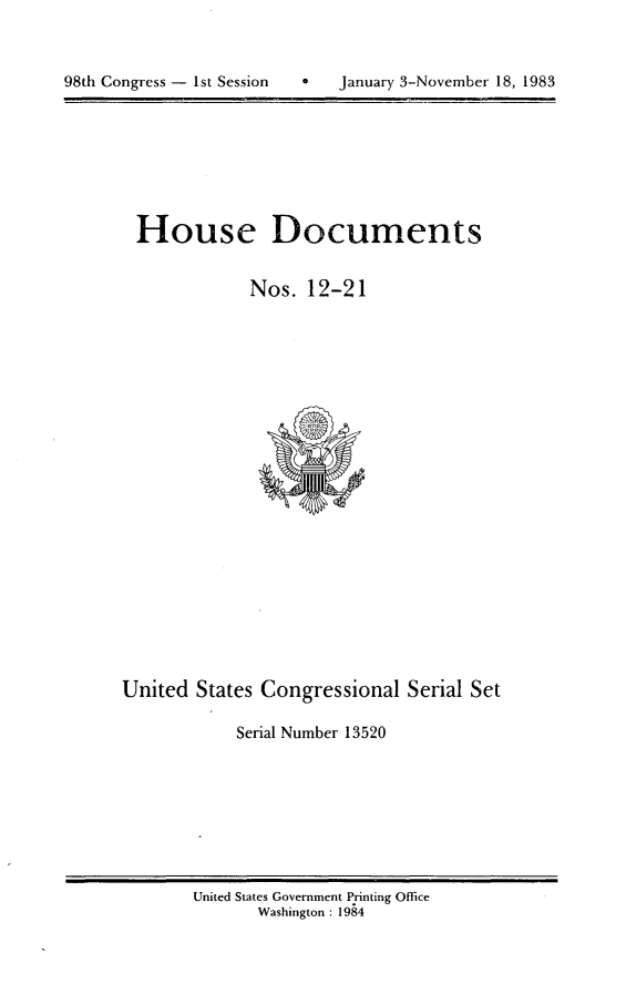 handle is hein.usccsset/usconset20808 and id is 1 raw text is: 


h   January 3-November 18, 1983


House Documents


            Nos. 12-21


United States Congressional Serial Set

            Serial Number 13520


United States Government Printing Office
       Washington : 1984


98th Congress - Ist Session


