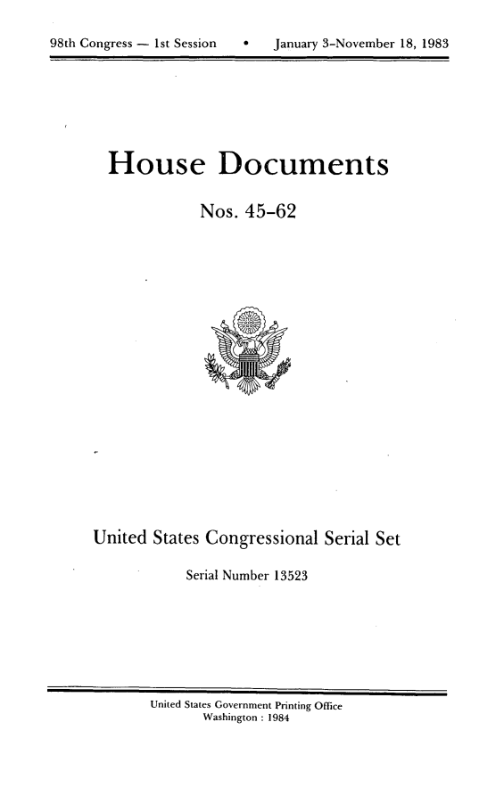handle is hein.usccsset/usconset20811 and id is 1 raw text is: 


98th Congress - 1st Session        January 3-November 18, 1983


House Documents


            Nos. 45-62


United States Congressional Serial Set

            Serial Number 13523


United States Government Printing Office
       Washington : 1984


98th Congress - Ist Session


0   January 3-November 18, 1983


