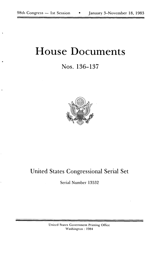 handle is hein.usccsset/usconset20820 and id is 1 raw text is: 

*   January 3-November 18, 1983


  House Documents


            Nos.  136-137






















United  States Congressional Serial Set

            Serial Number 13532


United States Government Printing Office
       Washington : 1984


98th Congress - Ist Session


