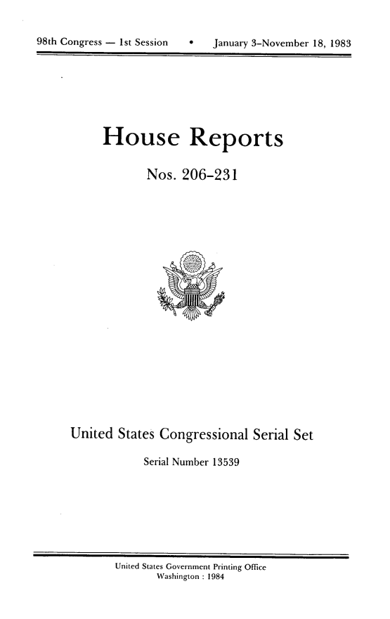 handle is hein.usccsset/usconset20827 and id is 1 raw text is: 

9   January 3-November 18, 1983


House Reports


       Nos. 206-231


United States Congressional Serial Set

            Serial Number 13539


United States Government Printing Office
       Washington : 1984


98th Congress - I st Session


