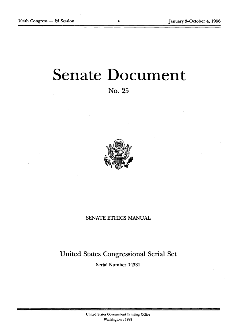 handle is hein.usccsset/usconset21793 and id is 1 raw text is: 



104th Congress - 2d Session        0                 January 3-October 4, 1996


Senate Document

                   No.  25


         SENATE  ETHICS MANUAL






United  States Congressional   Serial Set

             Serial Number 14331


United States Government Printing Office
      Washington: 1998


104th Congress - 2d Session


January 3-October 4, 1996


0


