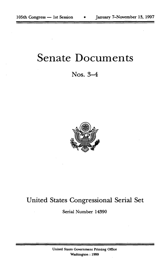 handle is hein.usccsset/usconset21809 and id is 1 raw text is: 


105th Congress - 1st Session        January 7-November 13, 1997


Senate


Documents


                  Nos.  3-4
























United   States  Congressional Serial Set

              Serial Number 14390


United States Government Printing Office
       Washington : 1999


105th Congress - 1st Session


January 7-November 13, 1997


