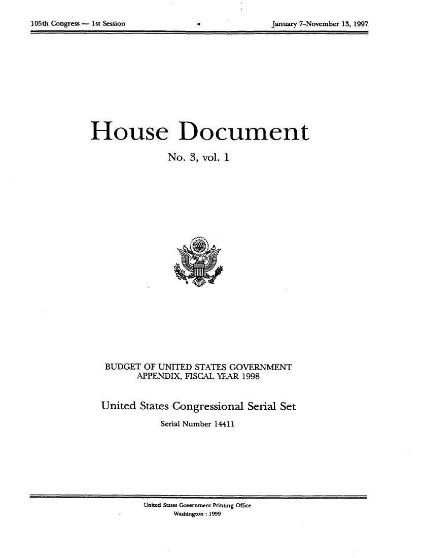 handle is hein.usccsset/usconset21816 and id is 1 raw text is: 


105th Congress - 1st Session      0               January 7-November 13, 1997


House Document

                No.  3, vol. 1

























   BUDGET  OF UNITED  STATES GOVERNMENT
          APPENDIX, FISCAL YEAR 1998



  United  States Congressional   Serial Set

               Serial Number 14411


United States Government Printing Office
      Washington : 1999


105th Congress - 1st Session


January 7-November 13, 1997


0


