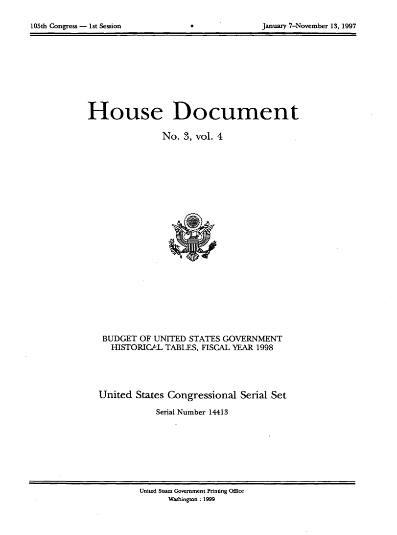 handle is hein.usccsset/usconset21818 and id is 1 raw text is: 


105th Congress - 1st Session      0               January 7-November 13, 1997


House Document

                No.  3, vol. 4
























   BUDGET  OF UNITED  STATES GOVERNMENT
     HISTORICAL  TABLES, FISCAL YEAR 1998





  United  States Congressional   Serial Set

               Serial Number 14413


United States Government Printing Office
      Washington : 1999


105th Congress - 1st Session


January 7-November 13, 1997


0


