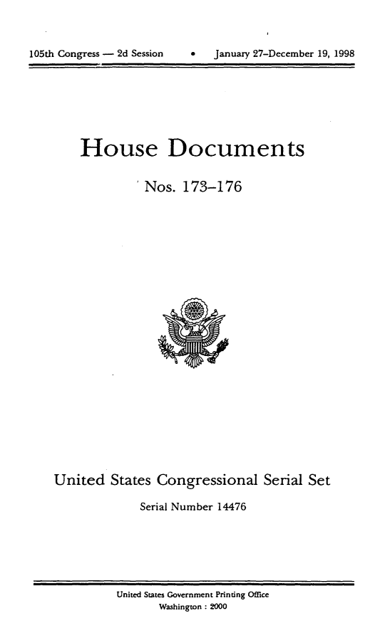 handle is hein.usccsset/usconset21838 and id is 1 raw text is: 




105th Congress -  2d Session         January 27-December 19, 1998


    House Documents


               Nos.  173-176

























United   States  Congressional Serial Set

              Serial Number 14476


United States Government Printing Office
       Washington: 2000


105th Congress - 2d Session


0   January 27-December 19, 1998



