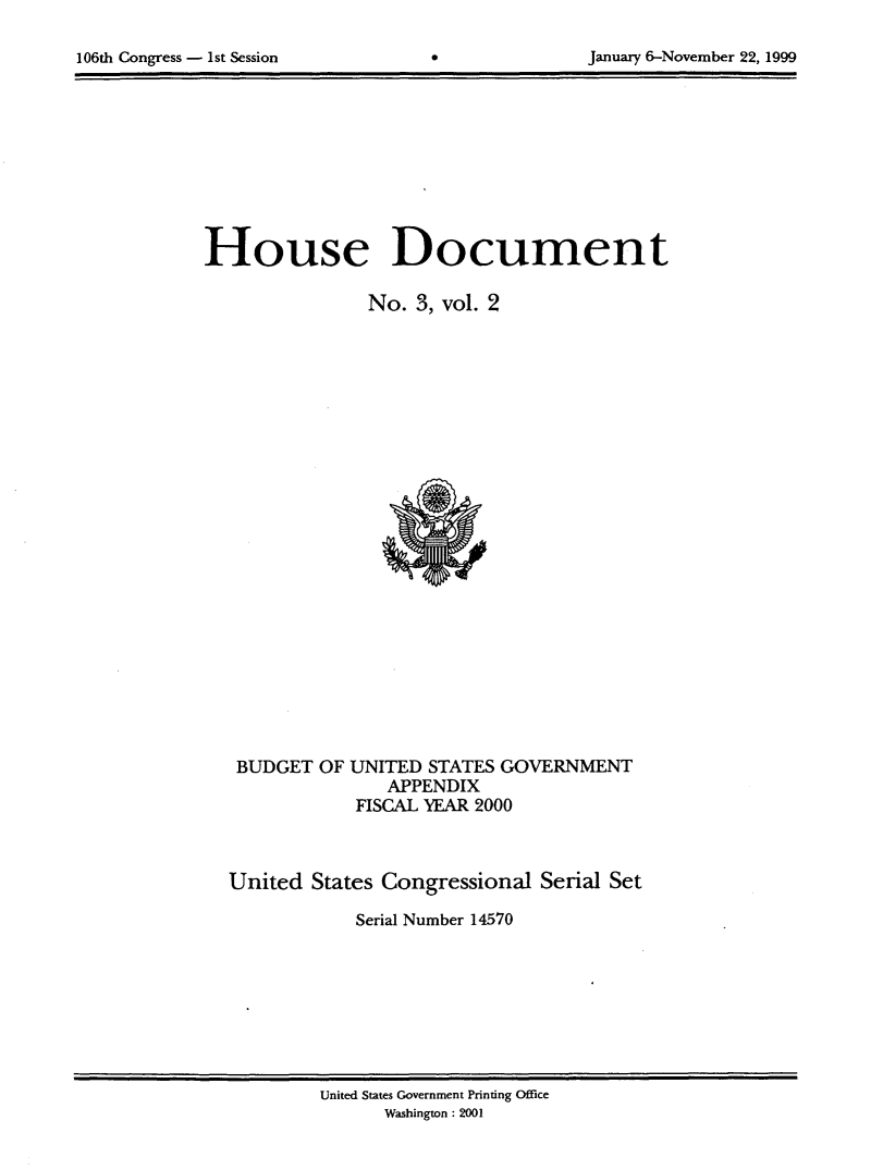 handle is hein.usccsset/usconset21874 and id is 1 raw text is: 


106th Congress - 1St ScssiOfl      0              January 6-November 22, 1999


House Document

                No.  3, vol. 2

























   BUDGET  OF UNITED  STATES GOVERNMENT
                  APPENDIX
               FISCAL YEAR 2000



  United  States Congressional   Serial Set

               Serial Number 14570


United States Government Printing Office
      Washington : 2001


106th Congress - 1st Session


January 6-November 22, 1999


0


