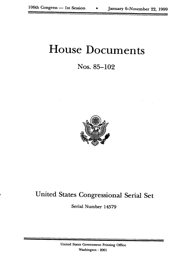 handle is hein.usccsset/usconset21881 and id is 1 raw text is: 
106th Congress - 1st Session        January &-November 22, 1999


House Documents


           Nos. 85-102


United States Congressional Serial Set

              Serial Number 14579


United States Government Printing Office
       Washington : 2001


106th Congress - 1st Session


January 6-November 22, 1999


