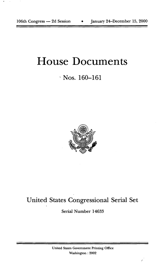 handle is hein.usccsset/usconset21894 and id is 1 raw text is: 



106th Congress - 2d Session    *    January 24-December 15, 2000


    House Documents


               Nos.  160-161
























United   States  Congressional Serial Set

              Serial Number 14633


United States Government Printing Office
       Washington : 2002


106th Congress - 2d Session


0   January 24-December 15, 2000


