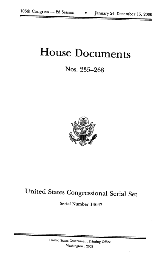 handle is hein.usccsset/usconset21902 and id is 1 raw text is: 
106th Congress - 2d Session   *   January 24-December 15, 2000







       House Documents


                 Nos.  235-268






















  United  States  Congressional   Serial Set

               Serial Number 14647






           United States Government Printing Office
                 Washington : 2002


