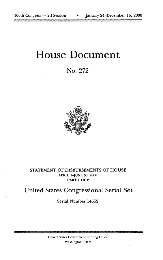 handle is hein.usccsset/usconset21906 and id is 1 raw text is: 


106th Congress - 2d Session        January 24-December 15, 2000


House Document


             No.  272


STATEMENT


OF DISBURSEMENTS  OF HOUSE
APRIL 1-JUNE 30, 2000
    PART I OF 2


United   States Congressional Serial Set

             Serial Number 14652


United States Government Printing Office
       Washington :2002


0  January 24-December 15, 2000


106th Congress - 2d Session


