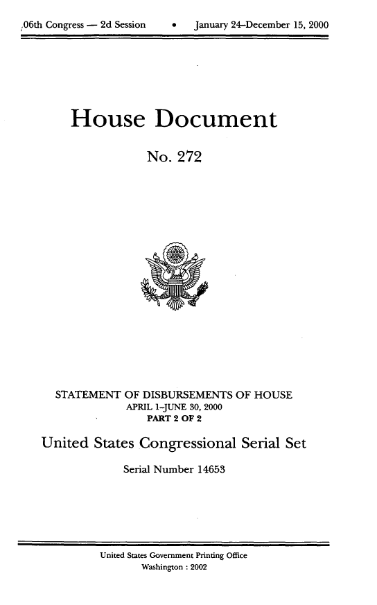 handle is hein.usccsset/usconset21907 and id is 1 raw text is: 

.06th Congress - 2d Session         January 24-December 15, 2000


     House Document


                 No.  272





















  STATEMENT   OF DISBURSEMENTS  OF HOUSE
              APRIL 1-JUNE 30, 2000
                 PART 2 OF 2

United   States Congressional Serial Set

              Serial Number 14653


United States Government Printing Office
       Washington :2002


,.06th Congress - 2d Session


0   January 24-December 15, 2000


