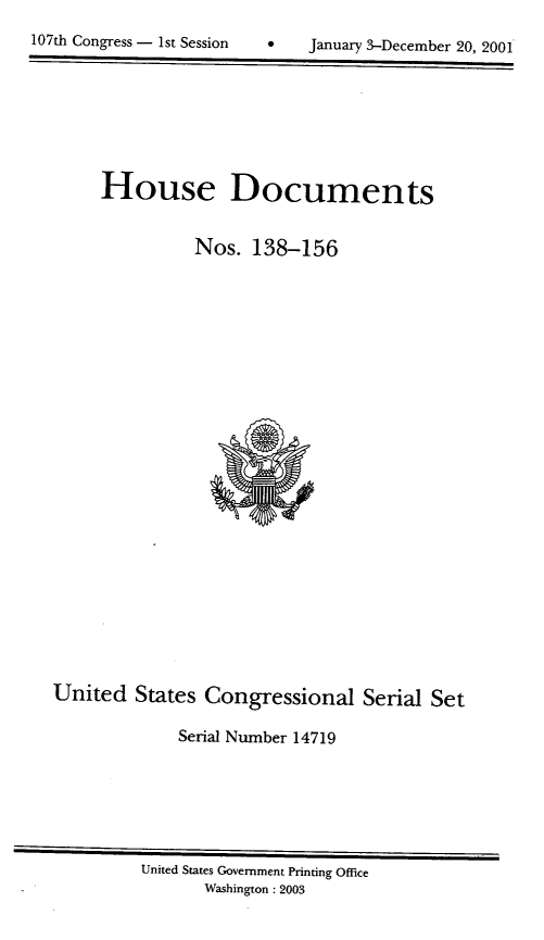 handle is hein.usccsset/usconset21932 and id is 1 raw text is: 
107th Congress - 1st Session


House Documents


          Nos. 138-156


United States Congressional Serial Set

             Serial Number 14719


United States Government Printing Office
       Washington : 2003


January 3-December 20, 2001


