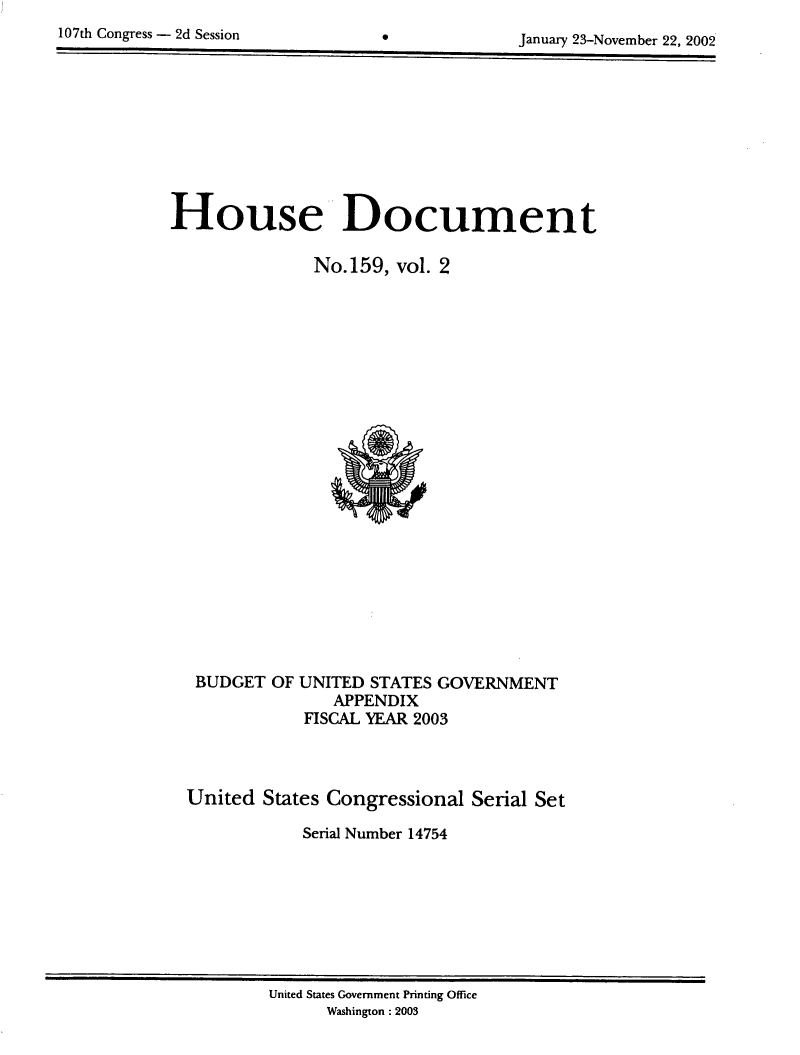 handle is hein.usccsset/usconset21940 and id is 1 raw text is: 
107th Congress - 2d Session


January 23-November 22. 2002


House Document

              No.159,  vol. 2























   BUDGET OF UNITED STATES GOVERNMENT
                APPENDIX
             FISCAL YEAR 2003



  United States Congressional Serial Set

             Serial Number 14754


United States Government Printing Office
      Washington :2003


*


