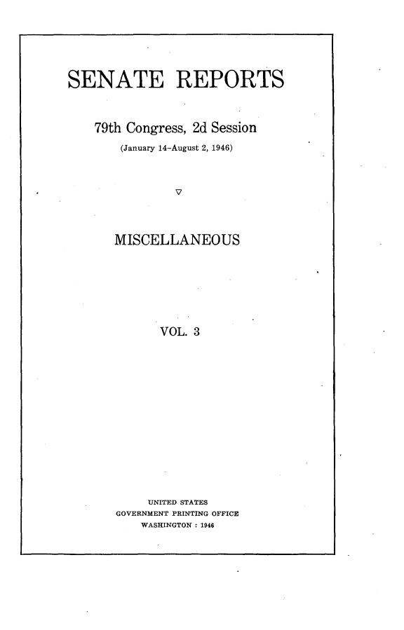 handle is hein.usccsset/usconset22995 and id is 1 raw text is: 








SENATE REPORTS




    79th Congress, 2d Session

        (January 14-August 2, 1946)




               V




       MISCELLANEOUS









             VOL. 3


     UNITED STATES
GOVERNMENT PRINTING OFFICE
    WASHINGTON : 1946


