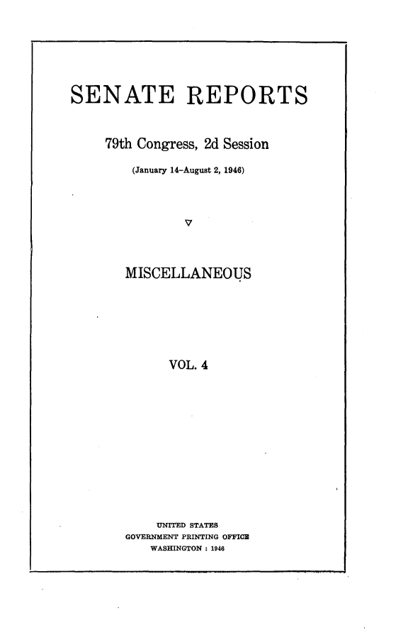 handle is hein.usccsset/usconset22996 and id is 1 raw text is: 






SENATE REPORTS



     79th Congress, 2d Session

         (January 14-August 2, 1946)








         MISCELLANEOUS







              VOL. 4


    UNITED STATES
GOVERNMENT PRINTING OFFICE
   WASHINGTON : 1946


